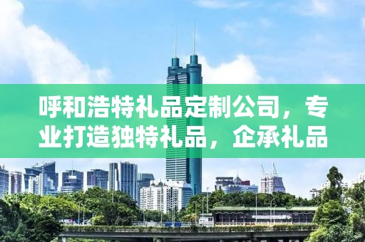 呼和浩特礼品定制公司，专业打造独特礼品，企承礼品供应链卓越服务