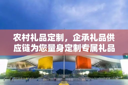 农村礼品定制，企承礼品供应链为您量身定制专属礼品