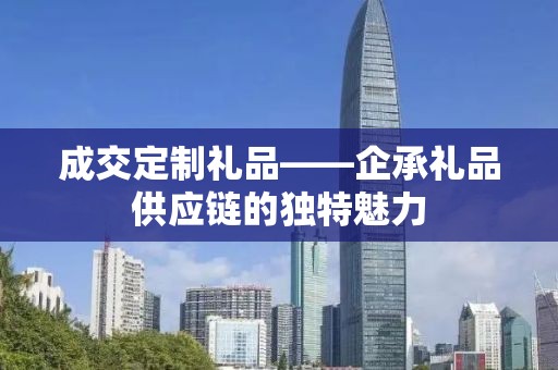 成交定制礼品——企承礼品供应链的独特魅力