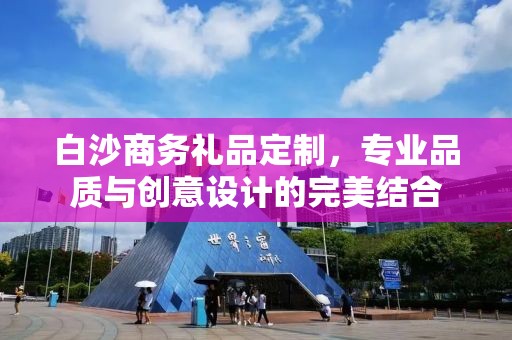 白沙商务礼品定制，专业品质与创意设计的完美结合